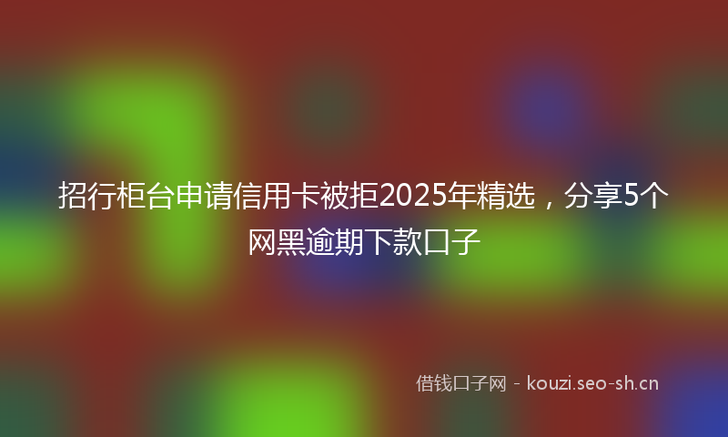 招行柜台申请信用卡被拒2025年精选，分享5个网黑逾期下款口子