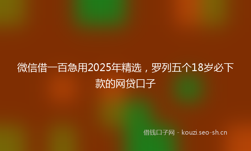 微信借一百急用2025年精选，罗列五个18岁必下款的网贷口子