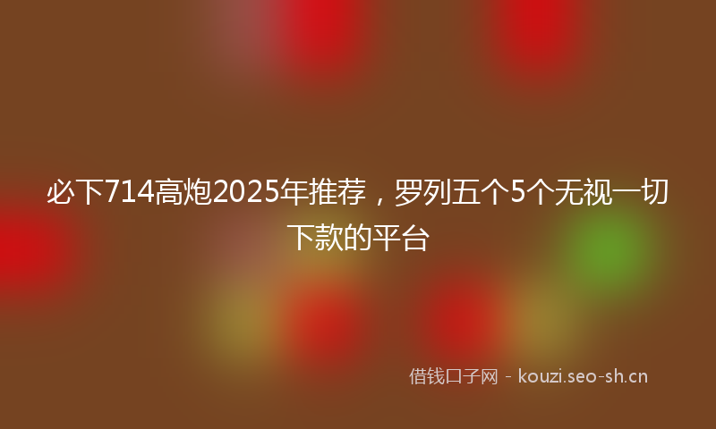 必下714高炮2025年推荐，罗列五个5个无视一切下款的平台