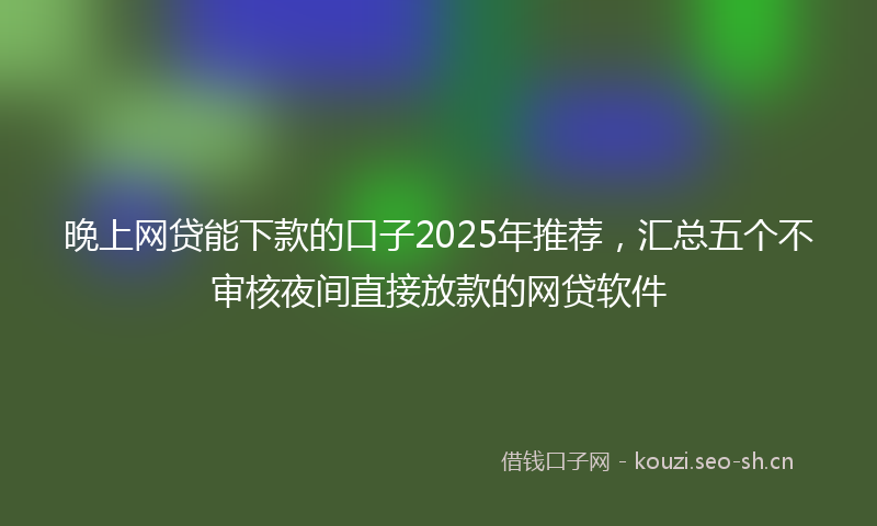 晚上网贷能下款的口子2025年推荐，汇总五个不审核夜间直接放款的网贷软件