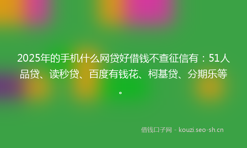 2025年的手机什么网贷好借钱不查征信有:51人品贷、读秒贷、百度有钱花、柯基贷、分期乐等。