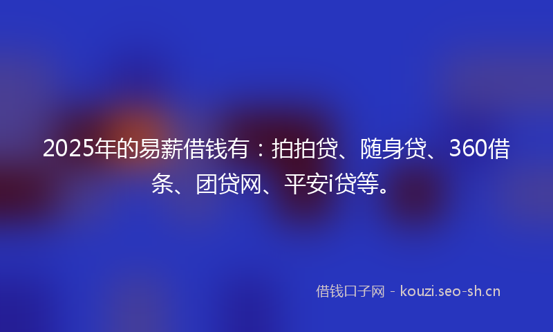 2025年的易薪借钱有：拍拍贷、随身贷、360借条、团贷网、平安i贷等。