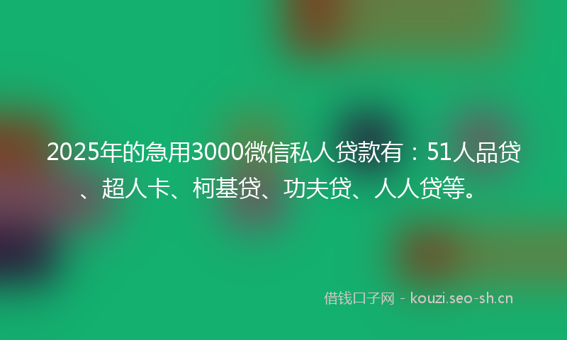 2025年的急用3000微信私人贷款有:51人品贷、超人卡、柯基贷、功夫贷、人人贷等。