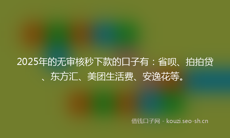 2025年的无审核秒下款的口子有：省呗、拍拍贷、东方汇、美团生活费、安逸花等。
