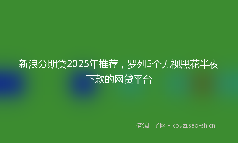 新浪分期贷2025年推荐，罗列5个无视黑花半夜下款的网贷平台