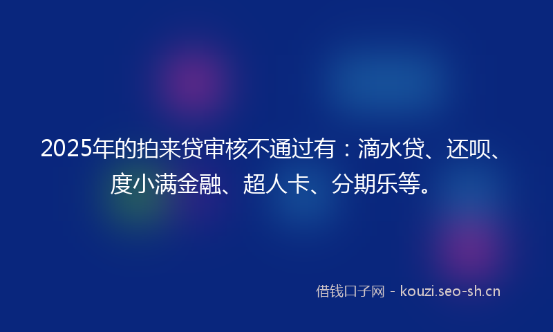 2025年的拍来贷审核不通过有：滴水贷、还呗、度小满金融、超人卡、分期乐等。