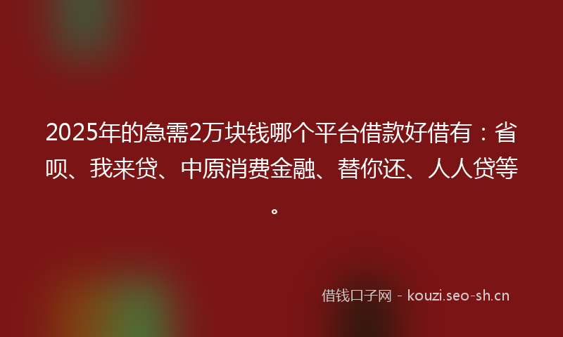 2025年的急需2万块钱哪个平台借款好借有：省呗、我来贷、中原消费金融、替你还、人人贷等。