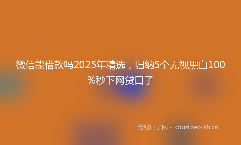 微信能借款吗2025年精选,归纳5个无视黑白100%秒下网贷口子