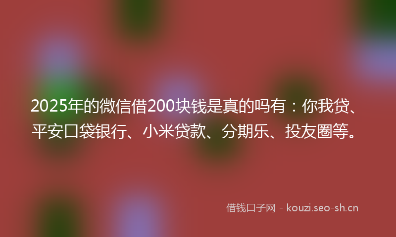 2025年的微信借200块钱是真的吗有:你我贷、平安口袋银行、小米贷款、分期乐、投友圈等。