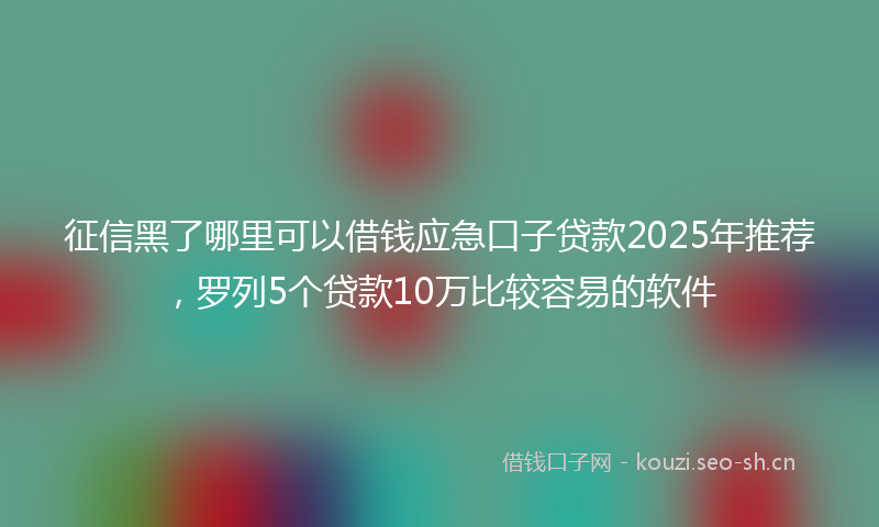 征信黑了哪里可以借钱应急口子贷款2025年推荐，罗列5个贷款10万比较容易的软件