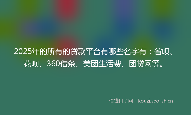 2025年的所有的贷款平台有哪些名字有：省呗、花呗、360借条、美团生活费、团贷网等。