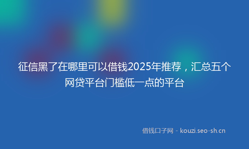 征信黑了在哪里可以借钱2025年推荐，汇总五个网贷平台门槛低一点的平台