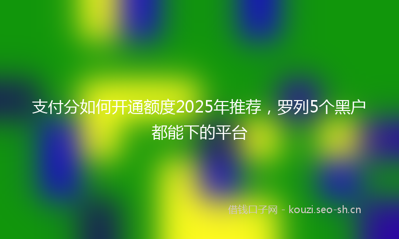 支付分如何开通额度2025年推荐，罗列5个黑户都能下的平台