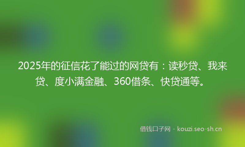 2025年的征信花了能过的网贷有：读秒贷、我来贷、度小满金融、360借条、快贷通等。