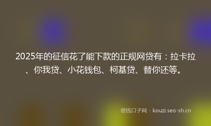 2025年的征信花了能下款的正规网贷有：拉卡拉、你我贷、小花钱包、柯基贷、替你还等。