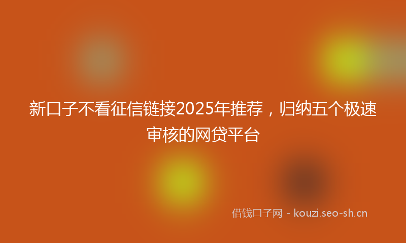 新口子不看征信链接2025年推荐，归纳五个极速审核的网贷平台