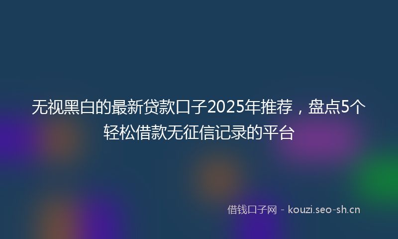 无视黑白的最新贷款口子2025年推荐，盘点5个轻松借款无征信记录的平台