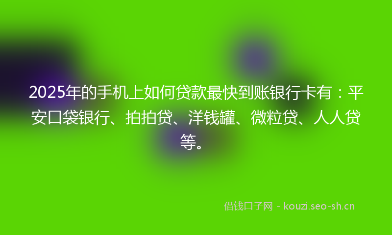 2025年的手机上如何贷款最快到账银行卡有：平安口袋银行、拍拍贷、洋钱罐、微粒贷、人人贷等。