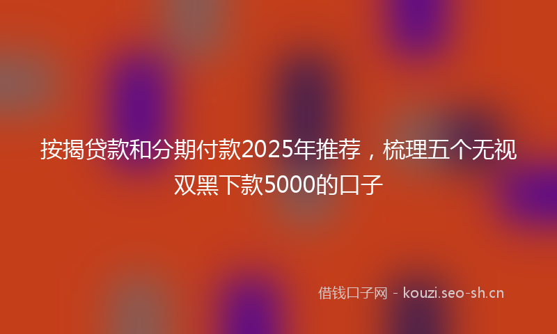 按揭贷款和分期付款2025年推荐，梳理五个无视双黑下款5000的口子