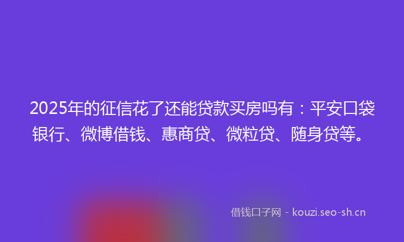2025年的征信花了还能贷款买房吗有：平安口袋银行、微博借钱、惠商贷、微粒贷、随身贷等。