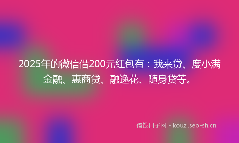 2025年的微信借200元红包有:我来贷、度小满金融、惠商贷、融逸花、随身贷等。