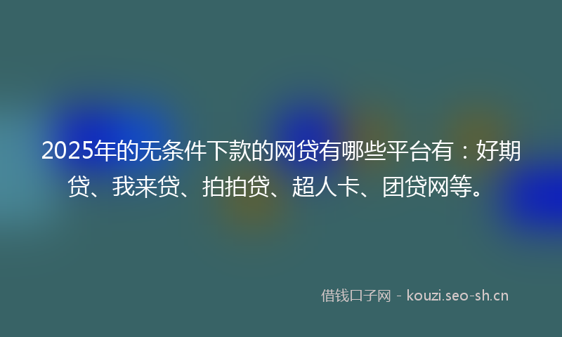 2025年的无条件下款的网贷有哪些平台有:好期贷、我来贷、拍拍贷、超人卡、团贷网等。