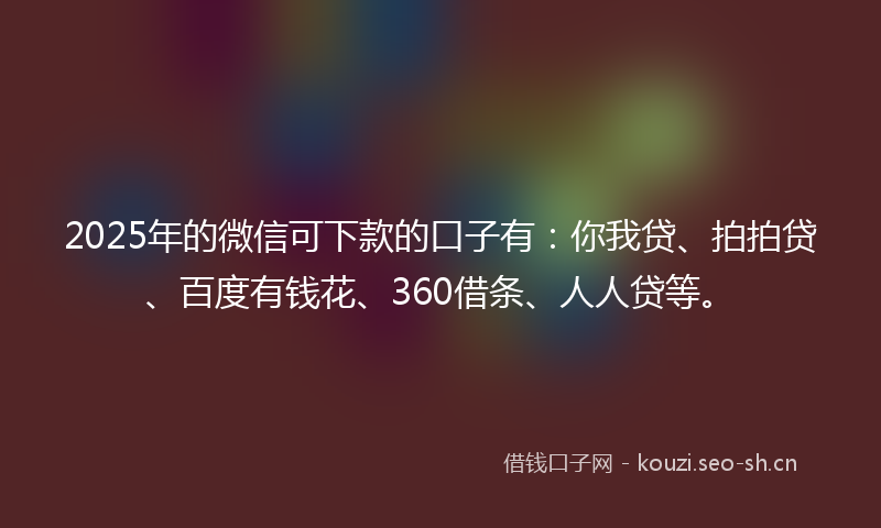 2025年的微信可下款的口子有:你我贷、拍拍贷、百度有钱花、360借条、人人贷等。
