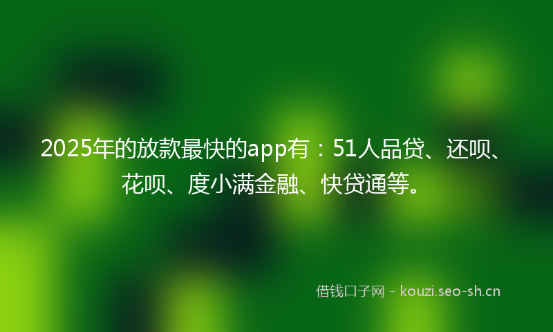 2025年的放款最快的app有：51人品贷、还呗、花呗、度小满金融、快贷通等。
