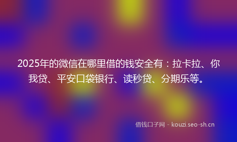 2025年的微信在哪里借的钱安全有:拉卡拉、你我贷、平安口袋银行、读秒贷、分期乐等。