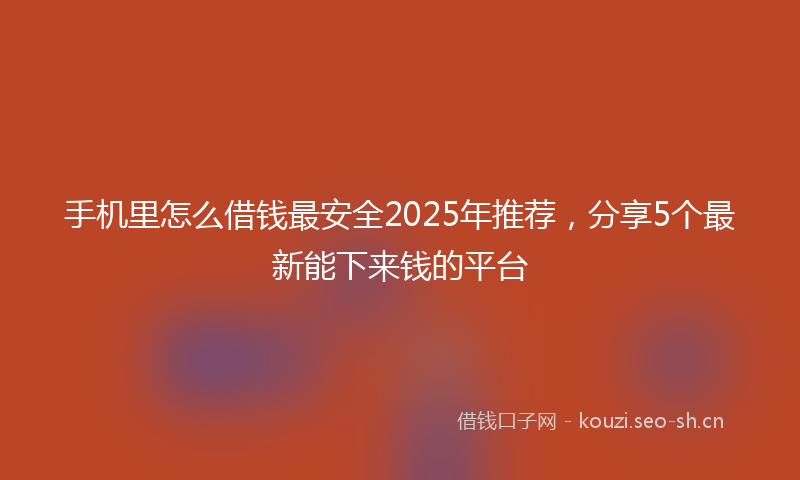 手机里怎么借钱最安全2025年推荐，分享5个最新能下来钱的平台