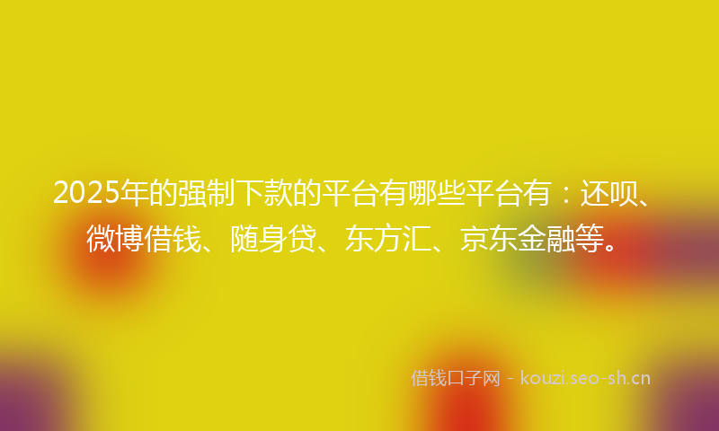2025年的强制下款的平台有哪些平台有：还呗、微博借钱、随身贷、东方汇、京东金融等。
