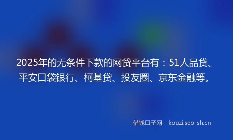 2025年的无条件下款的网贷平台有：51人品贷、平安口袋银行、柯基贷、投友圈、京东金融等。