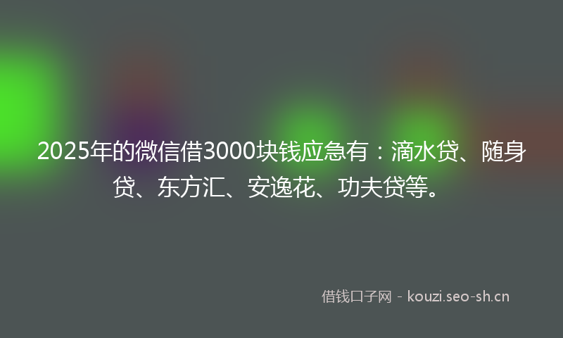 2025年的微信借3000块钱应急有：滴水贷、随身贷、东方汇、安逸花、功夫贷等。