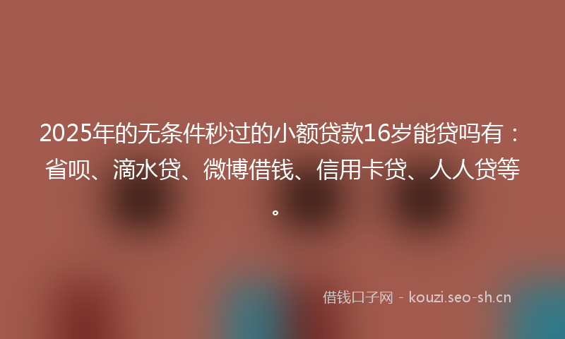 2025年的无条件秒过的小额贷款16岁能贷吗有：省呗、滴水贷、微博借钱、信用卡贷、人人贷等。