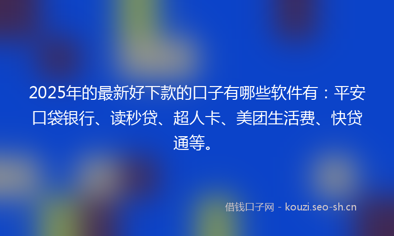 2025年的最新好下款的口子有哪些软件有：平安口袋银行、读秒贷、超人卡、美团生活费、快贷通等。