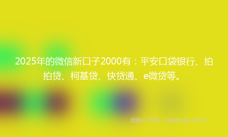 2025年的微信新口子2000有：平安口袋银行、拍拍贷、柯基贷、快贷通、e微贷等。