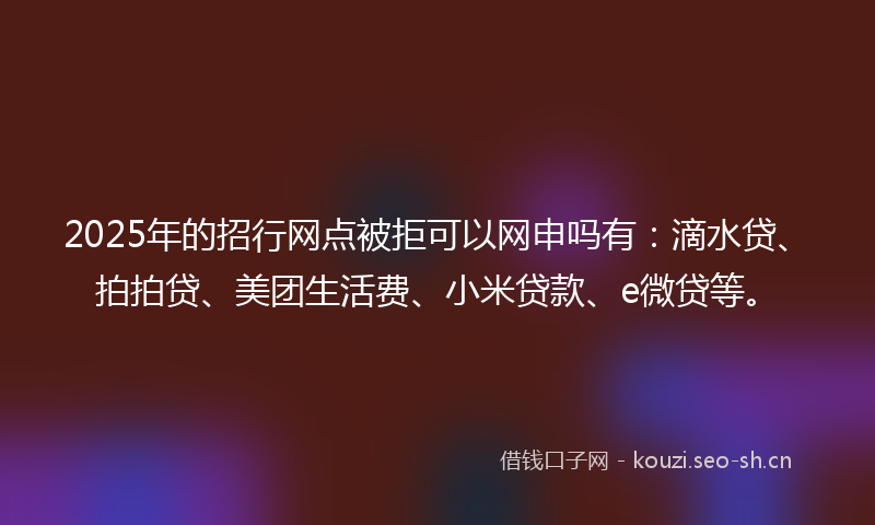 2025年的招行网点被拒可以网申吗有：滴水贷、拍拍贷、美团生活费、小米贷款、e微贷等。