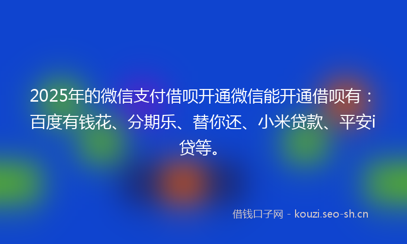 2025年的微信支付借呗开通微信能开通借呗有：百度有钱花、分期乐、替你还、小米贷款、平安i贷等。