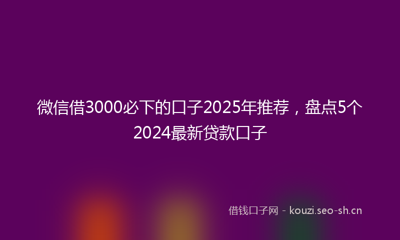 微信借3000必下的口子2025年推荐,盘点5个2024最新贷款口子