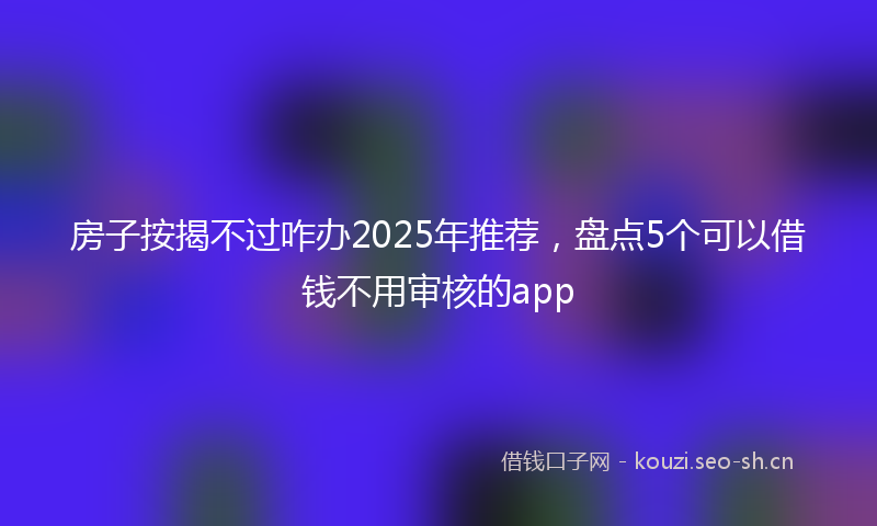 房子按揭不过咋办2025年推荐，盘点5个可以借钱不用审核的app