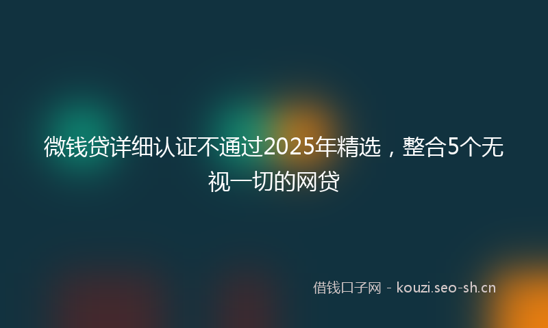 微钱贷详细认证不通过2025年精选，整合5个无视一切的网贷