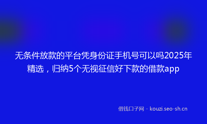无条件放款的平台凭身份证手机号可以吗2025年精选，归纳5个无视征信好下款的借款app