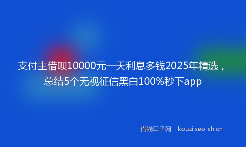 支付主借呗10000元一天利息多钱2025年精选，总结5个无视征信黑白100%秒下app
