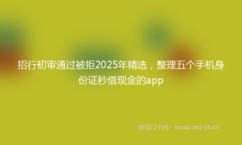 招行初审通过被拒2025年精选，整理五个手机身份证秒借现金的app