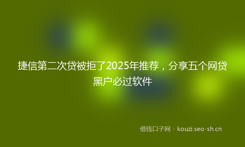 捷信第二次贷被拒了2025年推荐，分享五个网贷黑户必过软件