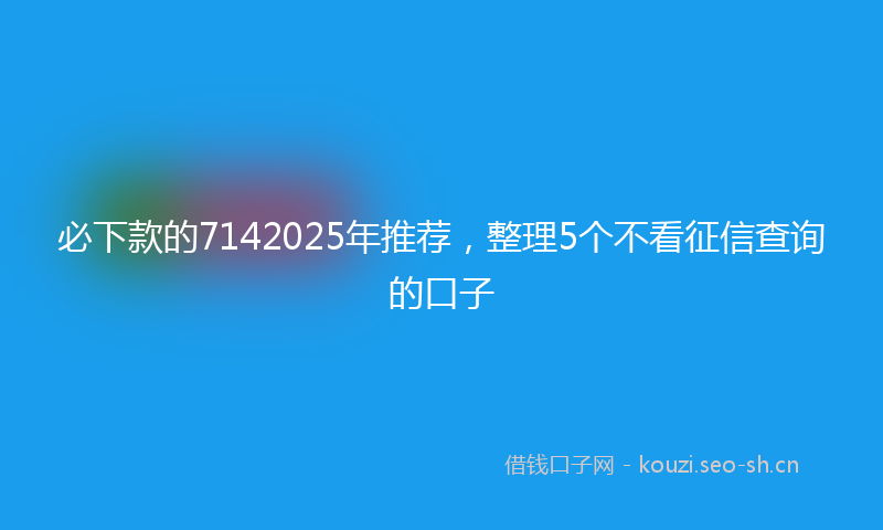 必下款的7142025年推荐，整理5个不看征信查询的口子