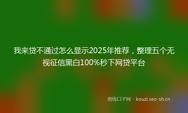 我来贷不通过怎么显示2025年推荐，整理五个无视征信黑白100%秒下网贷平台