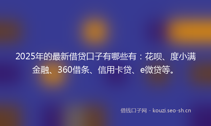 2025年的最新借贷口子有哪些有：花呗、度小满金融、360借条、信用卡贷、e微贷等。