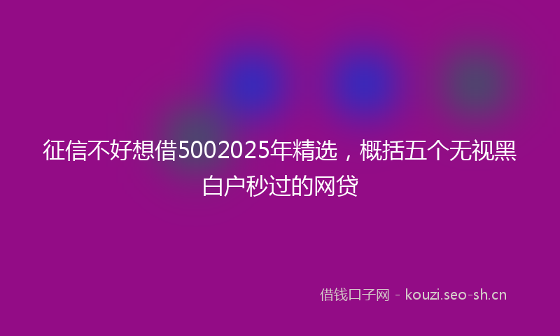 征信不好想借5002025年精选，概括五个无视黑白户秒过的网贷