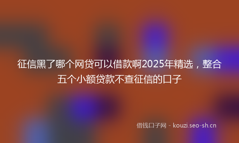 征信黑了哪个网贷可以借款啊2025年精选，整合五个小额贷款不查征信的口子